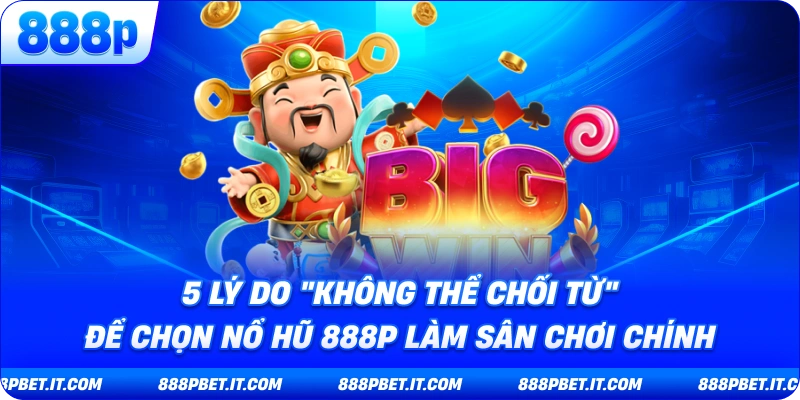 5 Lý Do "Không Thể Chối Từ" Để Chọn Nổ Hũ 888P Làm Sân Chơi Chính