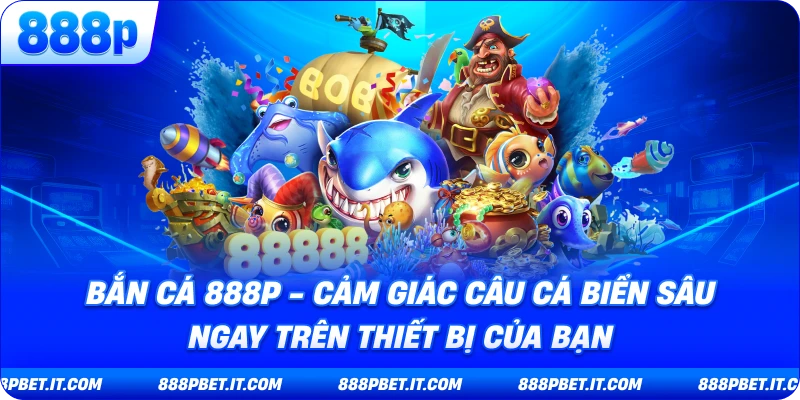 Bắn Cá 888P - Cảm Giác Câu Cá Biển Sâu Ngay Trên Thiết Bị Của Bạn