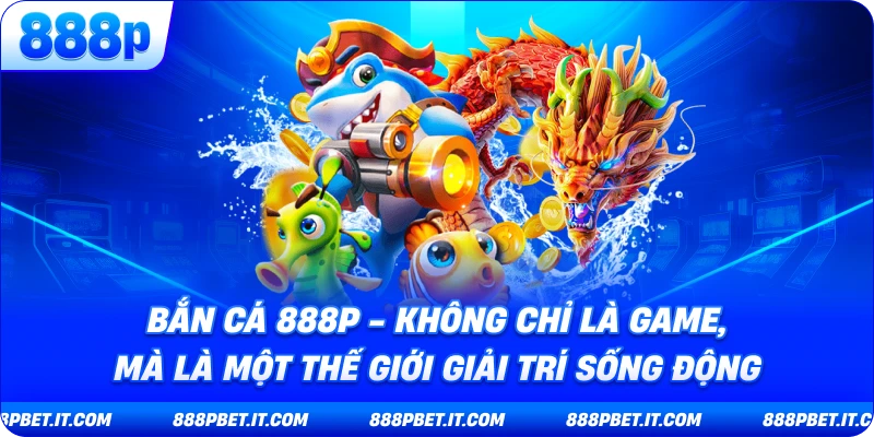 Bắn Cá 888P - Không Chỉ Là Game, Mà Là Một Thế Giới Giải Trí Sống Động