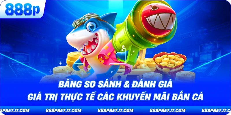 Bảng So Sánh & Đánh Giá Giá Trị Thực Tế Các Khuyến Mãi Bắn Cá