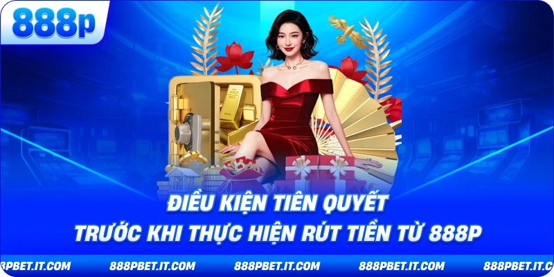 Điều Kiện Tiên Quyết Trước Khi Thực Hiện Rút Tiền Từ 888P