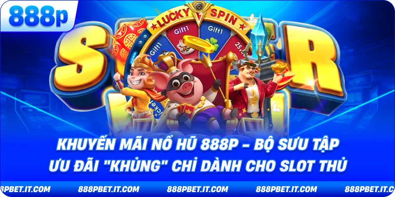 Khuyến Mãi Nổ Hũ 888P - Bộ Sưu Tập Ưu Đãi "Khủng" Chỉ Dành Cho Slot Thủ