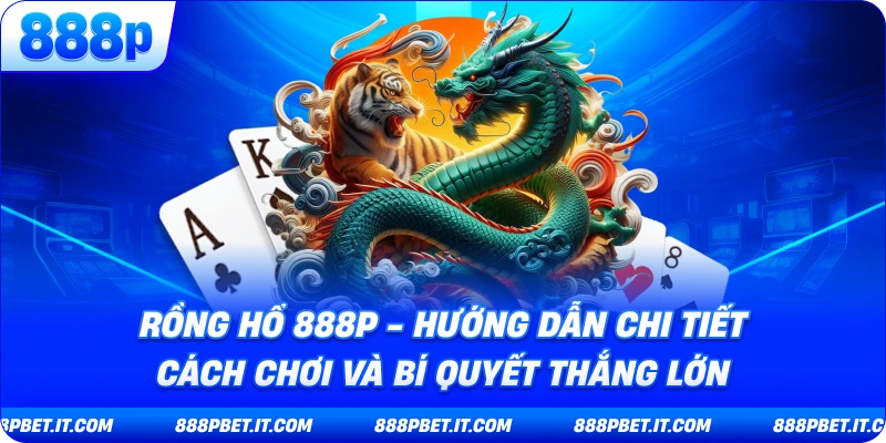 Rồng Hổ 888P - Hướng Dẫn Chi Tiết Cách Chơi Và Bí Quyết Thắng Lớn