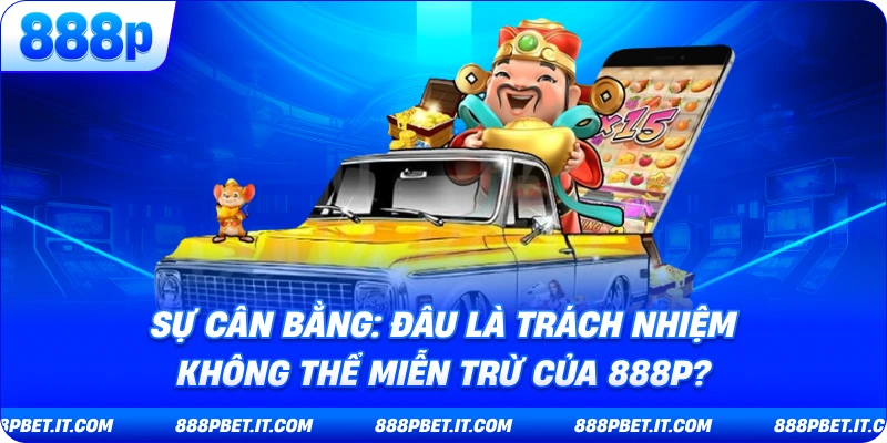 Sự Cân Bằng: Đâu Là Trách Nhiệm Không Thể Miễn Trừ Của 888P?