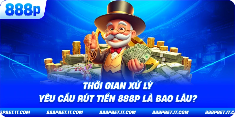Thời Gian Xử Lý Yêu Cầu Rút Tiền 888P Là Bao Lâu?